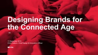 Designing Brands for
the Connected Age
11 December 2015
Chris Colborn, Chief Design & Innovation Officer
 