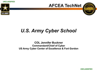 UNCLASSIFIED
UNCLASSIFIED
U.S. Army Cyber School
COL Jennifer Buckner
Commandant/Chief of Cyber
US Army Cyber Center of Excellence & Fort Gordon
AFCEA TechNet
 