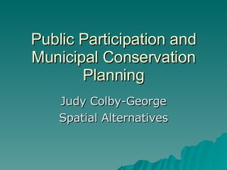 Public Participation and Municipal Conservation Planning Judy Colby-George Spatial Alternatives 
