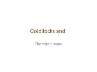 Goldilocks and
The three bears
 