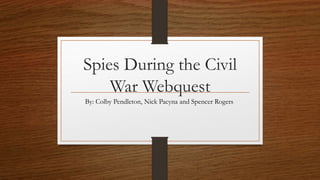Spies During the Civil
War Webquest
By: Colby Pendleton, Nick Pacyna and Spencer Rogers
 