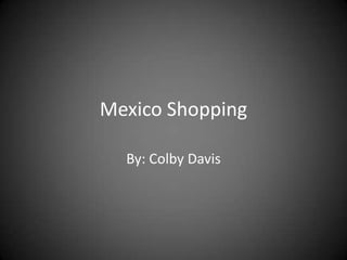 Mexico Shopping By: Colby Davis 