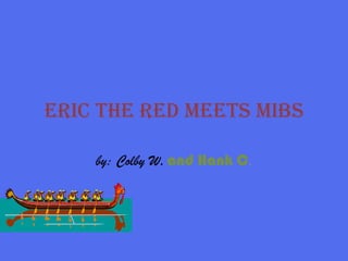 Eric thE rEd mEEts mibs

    by: Colby W. and Hank C.
 