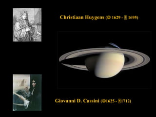 Christiaan Huygens ( 1629 -  1695)
Giovanni D. Cassini (1625 - 1712)
 