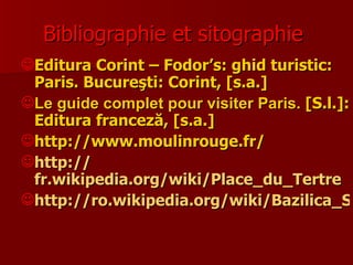 Bibliographie  et sitographie   <ul><li>Editura Corint – Fodor’s :  ghid turistic :  Paris . Bucureşti: Corint,  [ s.a. ] ...