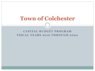 Town of Colchester 
CAPITAL BUDGET PROGRAM 
FISCAL YEARS 2016 THROUGH 2020 
 