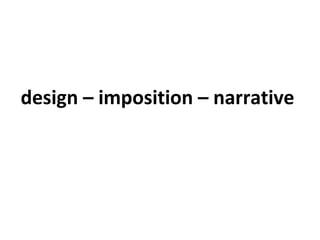 design – imposition – narrative
 