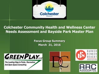 Focus Group Summary
March 31, 2016
Colchester Community Health and Wellness Center
Needs Assessment and Bayside Park Master Plan
 
