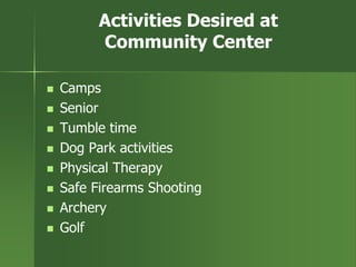 Activities Desired at
Community Center
 Camps
 Senior
 Tumble time
 Dog Park activities
 Physical Therapy
 Safe Firearms Shooting
 Archery
 Golf
 