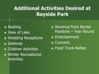 Additional Activities Desired at
Bayside Park
 Boating
 View of Lake
 Wedding Receptions
 Gateway
 Children Activities
 Winter Recreational
Activities
 Revenue from Rental
Pavilions – Year Round
 Entertainment
 Concerts
 Food Truck Rallies
 