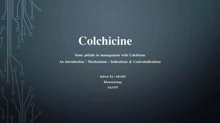 Colchicine
Some pitfalls in management with Colchicine
An introduction : Mechanisms : Indications & Contraindications
Safwat EL-ARABY
Rheumatology
EGYPT
 