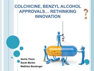 COLCHICINE, BENZYL ALCOHOL
  APPROVALS… RETHINKING
        INNOVATION




  Samia Thara
  Sarah Merlen
  Matthieu Boulenger
 