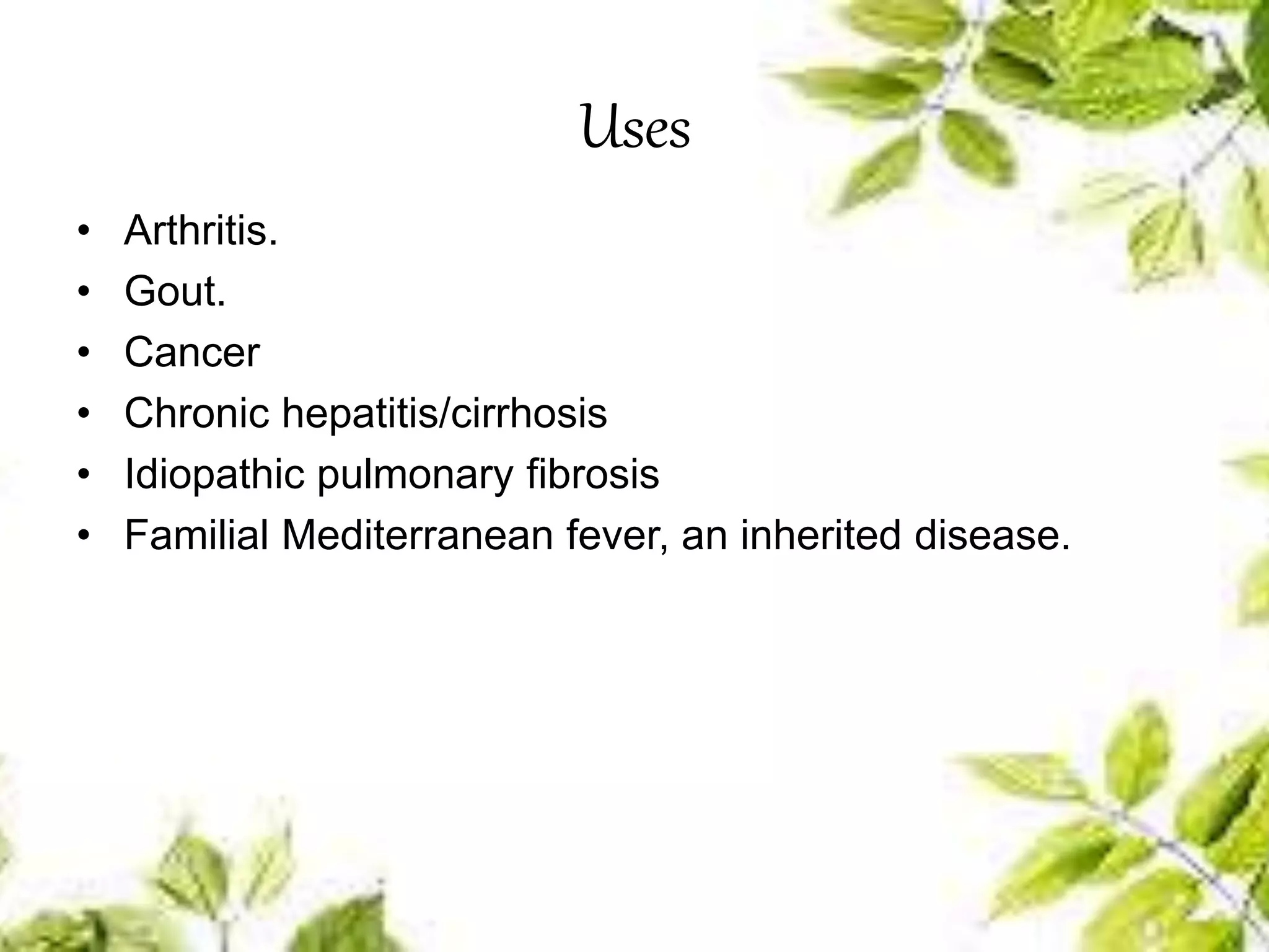 Uses
• Arthritis.
• Gout.
• Cancer
• Chronic hepatitis/cirrhosis
• Idiopathic pulmonary fibrosis
• Familial Mediterranean fever, an inherited disease.
 