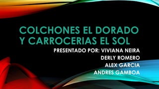 COLCHONES EL DORADO
Y CARROCERIAS EL SOL
PRESENTADO POR: VIVIANA NEIRA
DERLY ROMERO
ALEX GARCIA
ANDRES GAMBOA
 