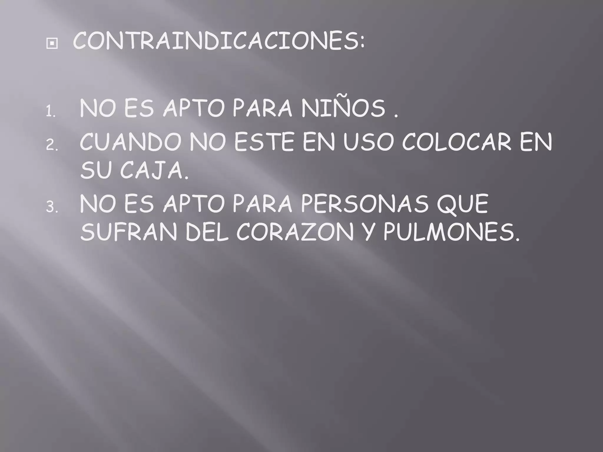 CONTRAINDICACIONES:NO ES APTO PARA NIÑOS .CUANDO NO ESTE EN USO COLOCAR EN SU CAJA.NO ES APTO PARA PERSONAS QUE SUFRAN DEL CORAZON Y PULMONES.