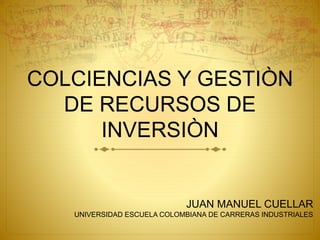 COLCIENCIAS Y GESTIÒN
DE RECURSOS DE
INVERSIÒN
JUAN MANUEL CUELLAR
UNIVERSIDAD ESCUELA COLOMBIANA DE CARRERAS INDUSTRIALES
 