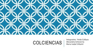 COLCIENCIAS
Integrantes: Yeida Collazo
Alexandra Echeverría
Maria Isabel Villamil
 