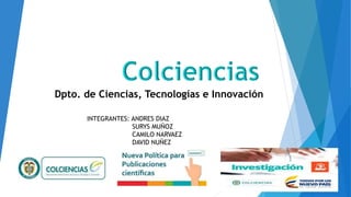 Dpto. de Ciencias, Tecnologías e Innovación
INTEGRANTES: ANDRES DIAZ
SURYS MUÑOZ
CAMILO NARVAEZ
DAVID NUÑEZ
 