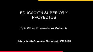 EDUCACIÓN SUPERIOR Y
PROYECTOS
Spin Off en Universidades Colombia
Jeimy liseth González Sarmiento CD 9478
 