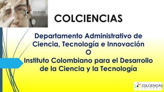 COLCIENCIAS
Departamento Administrativo de
Ciencia, Tecnología e Innovación
O
Instituto Colombiano para el Desarrollo
de la Ciencia y la Tecnología

 