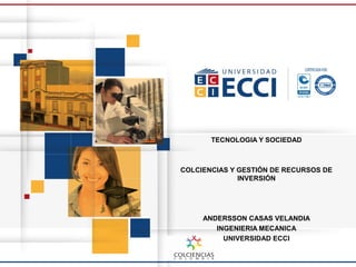 TECNOLOGIA Y SOCIEDAD
COLCIENCIAS Y GESTIÓN DE RECURSOS DE
INVERSIÓN
ANDERSSON CASAS VELANDIA
INGENIERIA MECANICA
UNIVERSIDAD ECCI
 