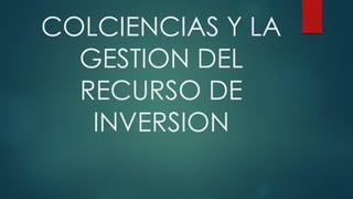 COLCIENCIAS Y LA
GESTION DEL
RECURSO DE
INVERSION
 