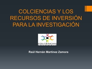 COLCIENCIAS Y LOS
RECURSOS DE INVERSIÓN
PARA LA INVESTIGACIÓN
Raúl Hernán Martínez Zamora
 