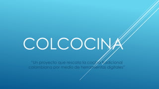 COLCOCINA
“Un proyecto que rescata la cocina tradicional
colombiana por medio de herramientas digitales”
 