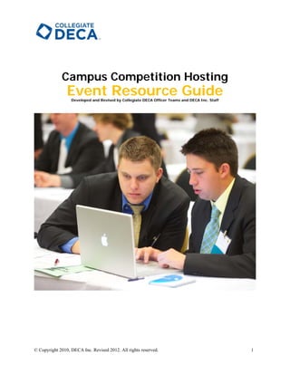 Campus Competition Hosting
                Event Resource Guide
                  Developed and Revised by Collegiate DECA Officer Teams and DECA Inc. Staff




 
 




© Copyright 2010, DECA Inc. Revised 2012. All rights reserved.                                 1
 