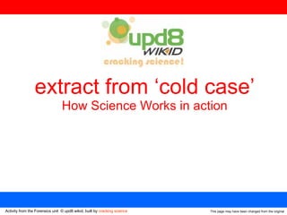 This page may have been changed from the original extract from ‘cold case’ How Science Works in action Activity from the Forensics unit  © upd8 wikid, built by  cracking science 