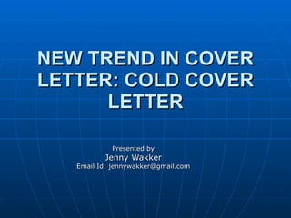 NEW TREND IN COVER LETTER: COLD COVER LETTER Presented by Jenny Wakker Email Id: jennywakker@gmail.com 