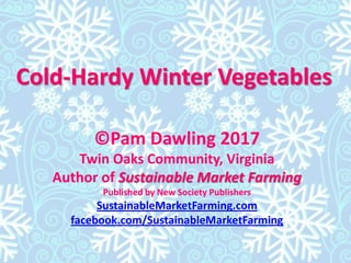 Cold-Hardy Winter Vegetables
©Pam Dawling 2017
Twin Oaks Community, Virginia
Author of Sustainable Market Farming
Published by New Society Publishers
SustainableMarketFarming.com
facebook.com/SustainableMarketFarming
 