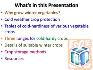 What’s in this Presentation
• Why grow winter vegetables?
• Cold weather crop protection
• Tables of cold-hardiness of various vegetable
crops
• Three ranges for cold-hardy crops
• Details of suitable winter crops
• Crop storage methods
• Resources
 