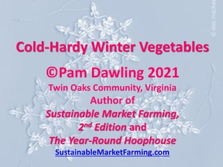 Cold-Hardy Winter Vegetables
©Pam Dawling 2021
Twin Oaks Community, Virginia
Author of
Sustainable Market Farming,
2nd Edition and
The Year-Round Hoophouse
SustainableMarketFarming.com
 