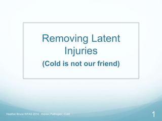 Removing Latent
Injuries
(Cold is not our friend)
Heather Bruce WFAS 2014 Hidden Pathogen - Cold
1
 