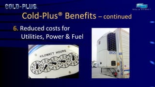 Cold-Plus® Benefits – continued 
6. Reduced costs for Utilities, Power & Fuel  