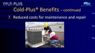 Cold-Plus® Benefits – continued 
7. Reduced costs for maintenance and repair  