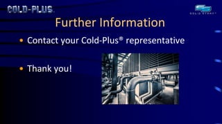 Further Information 
•Contact your Cold-Plus® representative 
•Thank you! John M Novar, Founder 
Green-Energy-Products.com 
305.251.9630 
jnovar@green-energy-products.com 
A service Disabled Veteran Owned Business 
