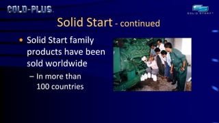 Solid Start - continued 
•Solid Start family products have been sold worldwide 
–In more than 100 countries  