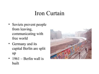 Iron Curtain Soviets prevent people from leaving, communicating with free world Germany and its capital Berlin are split up 1961 – Berlin wall is built 