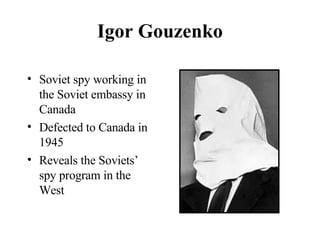Igor Gouzenko Soviet spy working in the Soviet embassy in Canada Defected to Canada in 1945 Reveals the Soviets’ spy program in the West 