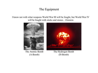 The Equipment I know not with what weapons World War III will be fought, but World War IV will be fought with sticks and stones. –Einstein The Atomic Bomb (A-Bomb) The Hydrogen Bomb (H-Bomb) 
