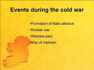 Events during the cold war <ul><li>Formation of Nato alliance </li></ul><ul><li>Korean war  </li></ul><ul><li>Warsaw pact ...