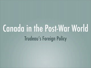 Canada in the Post-War World
       Trudeau’s Foreign Policy
 