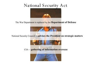 National Security Act The War Department is replaced by the  Department of Defense National Security Council  — advises the President on strategic matters CIA—  gathering of information overseas 