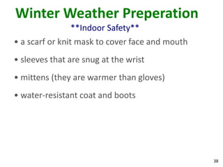 38
Winter Weather Preperation
**Indoor Safety**
• a scarf or knit mask to cover face and mouth
• sleeves that are snug at the wrist
• mittens (they are warmer than gloves)
• water-resistant coat and boots
 