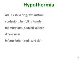 55
Hypothermia
Adults:shivering, exhaustion
confusion, fumbling hands
memory loss, slurred speech
drowsiness
Infants:bright red, cold skin
 