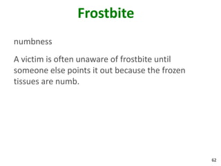 62
Frostbite
numbness
A victim is often unaware of frostbite until
someone else points it out because the frozen
tissues are numb.
 