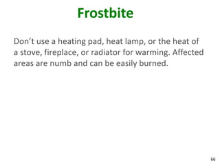 66
Frostbite
Don’t use a heating pad, heat lamp, or the heat of
a stove, fireplace, or radiator for warming. Affected
areas are numb and can be easily burned.
 