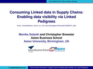 COLD/ISWC 2013, 22nd October, Sydney

Consuming Linked data in Supply Chains:
Enabling data visibility via Linked
Pedigrees
http://windermere.aston.ac.uk/~monika/papers/SolankiAndBrewster_COLD2013.pdf

Monika Solanki and Christopher Brewster
Aston Business School
Aston University, Birmingham, UK

m.solanki@aston.ac.uk

Consuming Linked data in Supply Chains Enabling data visibility via Linked Pedigrees

 